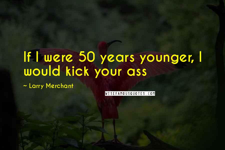 Larry Merchant Quotes: If I were 50 years younger, I would kick your ass