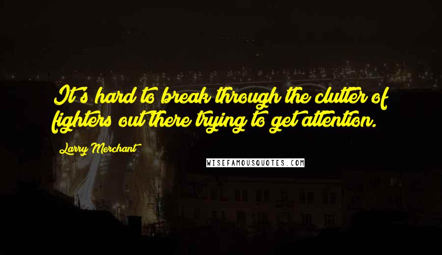 Larry Merchant Quotes: It's hard to break through the clutter of fighters out there trying to get attention.