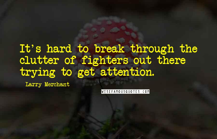 Larry Merchant Quotes: It's hard to break through the clutter of fighters out there trying to get attention.