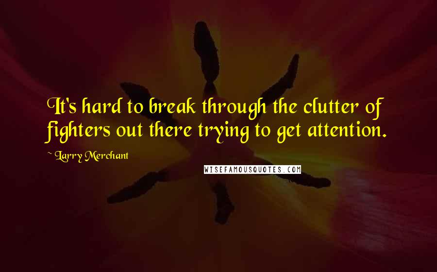 Larry Merchant Quotes: It's hard to break through the clutter of fighters out there trying to get attention.