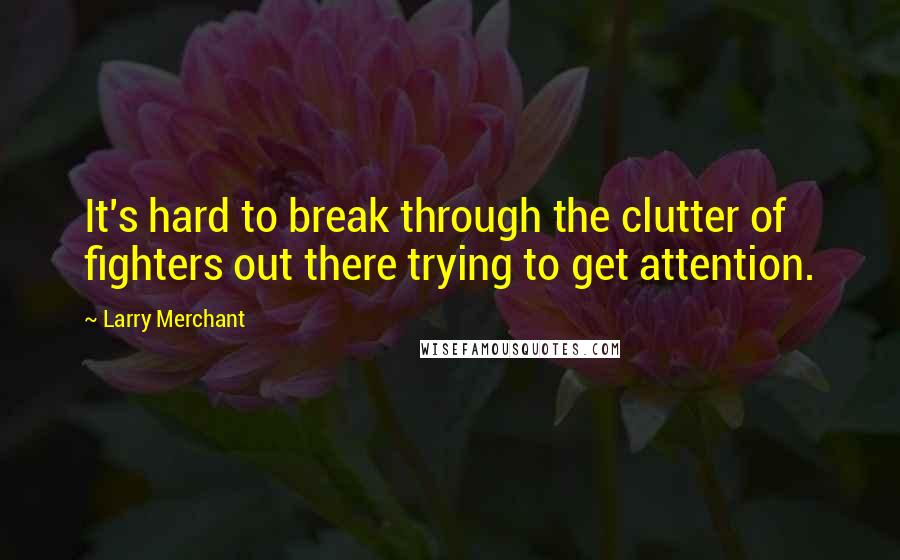 Larry Merchant Quotes: It's hard to break through the clutter of fighters out there trying to get attention.