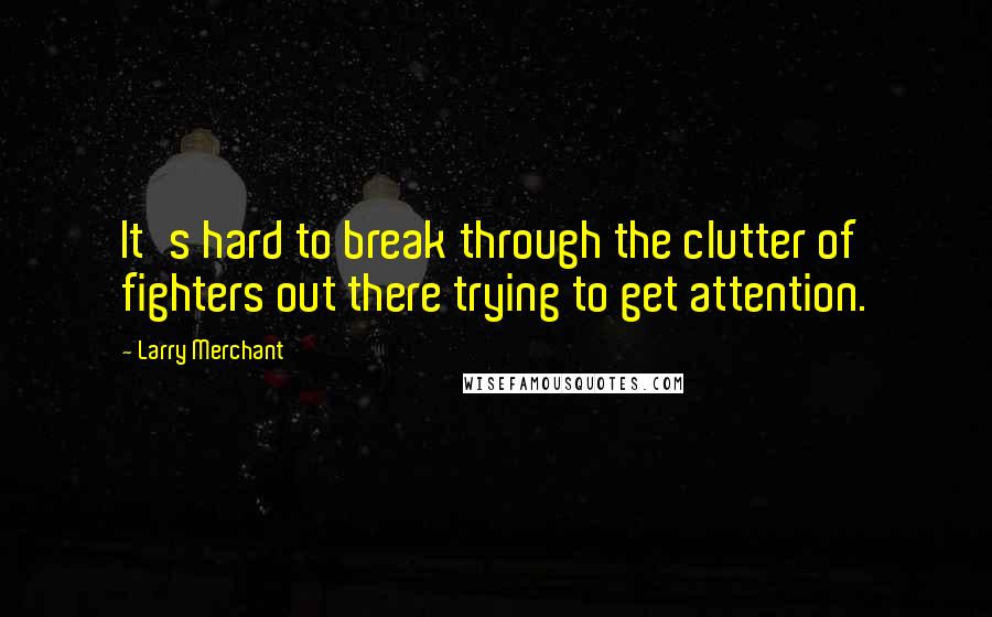 Larry Merchant Quotes: It's hard to break through the clutter of fighters out there trying to get attention.