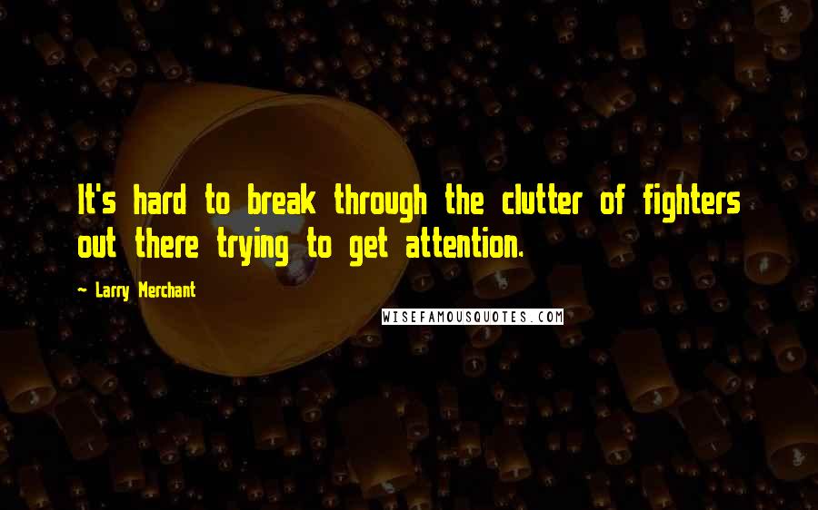 Larry Merchant Quotes: It's hard to break through the clutter of fighters out there trying to get attention.