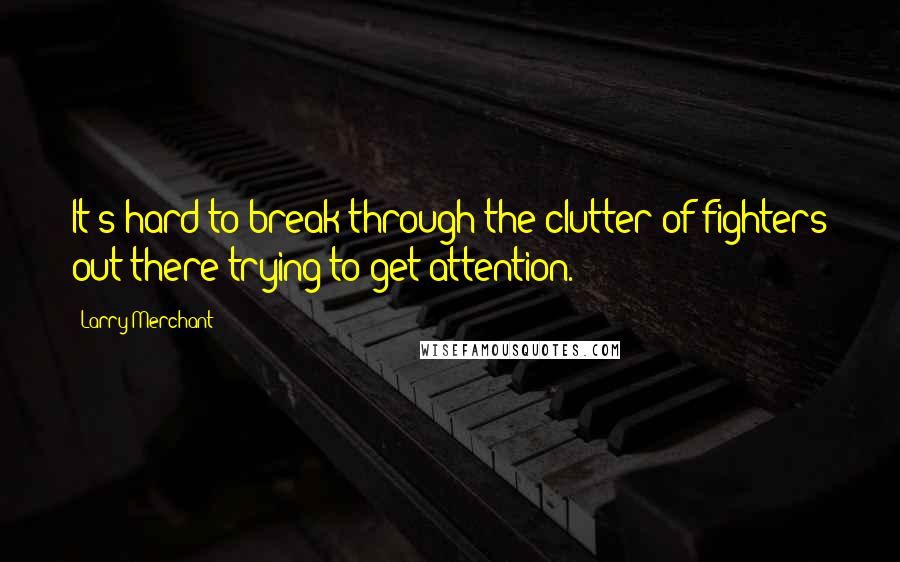 Larry Merchant Quotes: It's hard to break through the clutter of fighters out there trying to get attention.