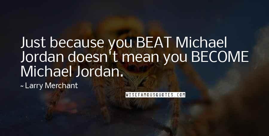 Larry Merchant Quotes: Just because you BEAT Michael Jordan doesn't mean you BECOME Michael Jordan.
