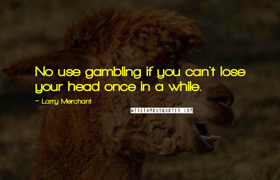 Larry Merchant Quotes: No use gambling if you can't lose your head once in a while.