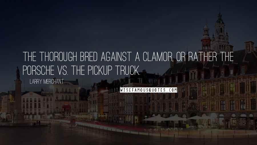 Larry Merchant Quotes: The thorough bred against a clamor, or rather the Porsche vs. the pickup truck.