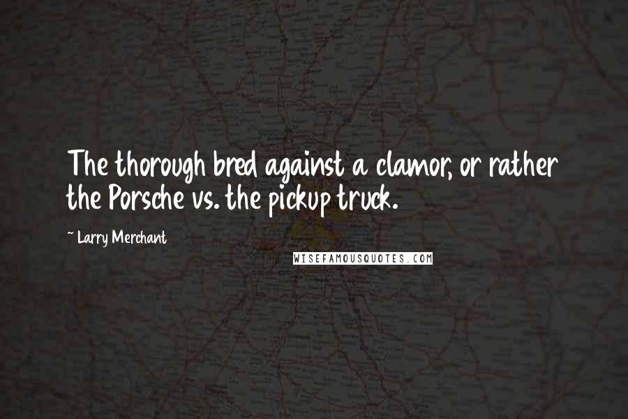 Larry Merchant Quotes: The thorough bred against a clamor, or rather the Porsche vs. the pickup truck.