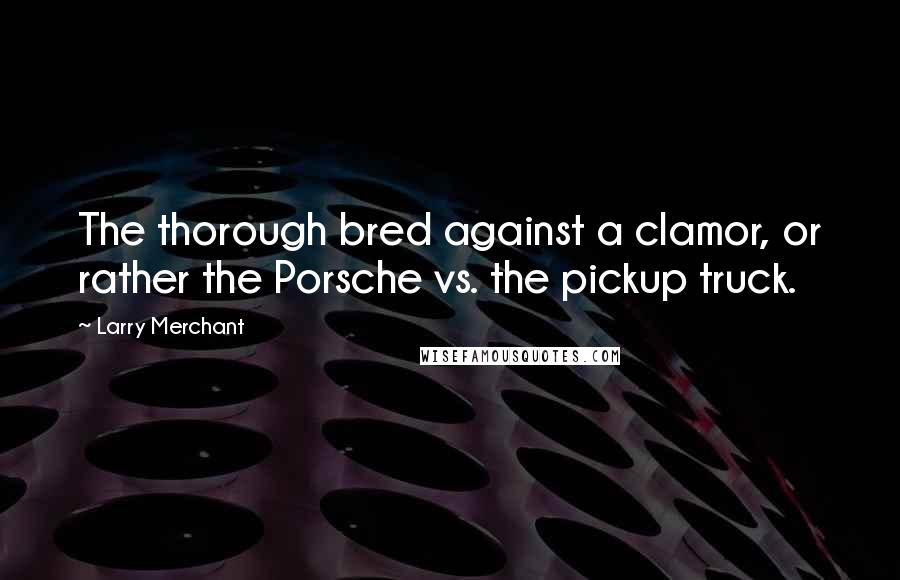 Larry Merchant Quotes: The thorough bred against a clamor, or rather the Porsche vs. the pickup truck.