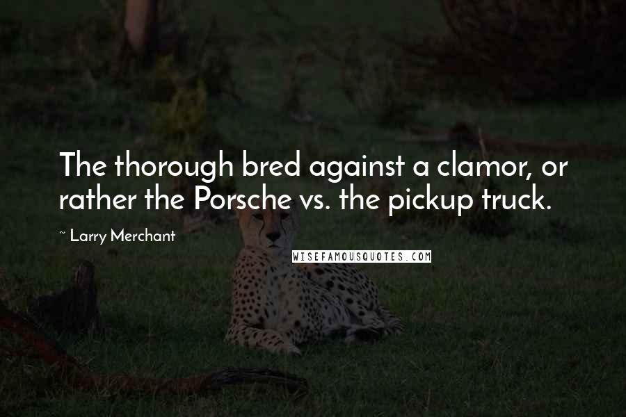 Larry Merchant Quotes: The thorough bred against a clamor, or rather the Porsche vs. the pickup truck.