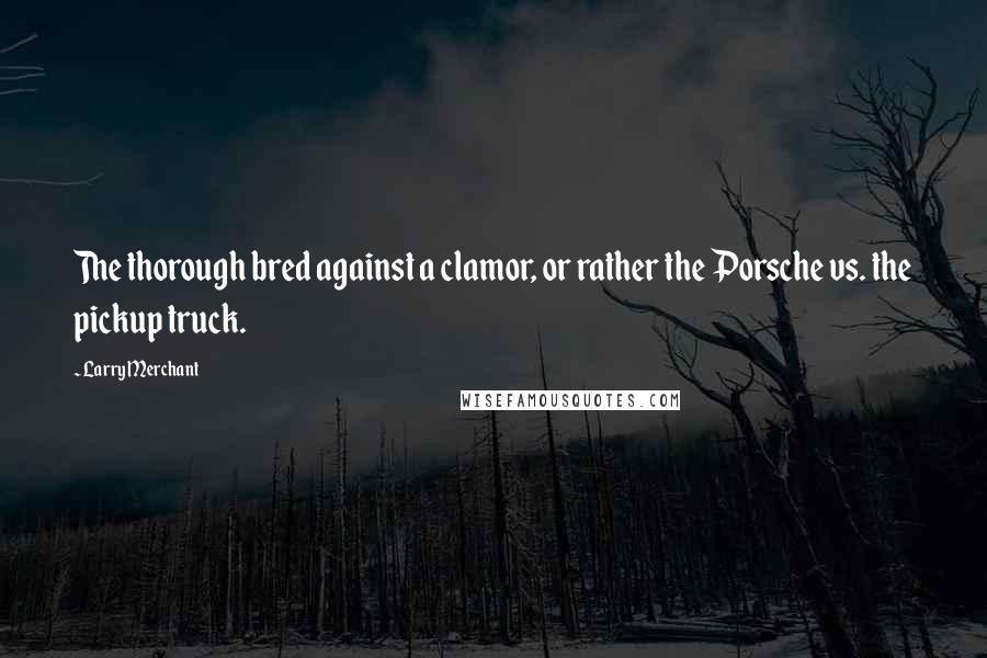 Larry Merchant Quotes: The thorough bred against a clamor, or rather the Porsche vs. the pickup truck.