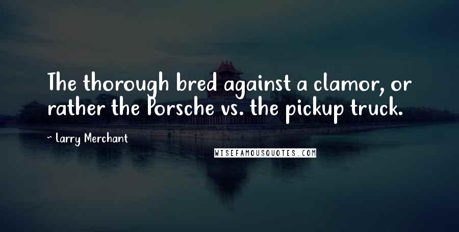 Larry Merchant Quotes: The thorough bred against a clamor, or rather the Porsche vs. the pickup truck.