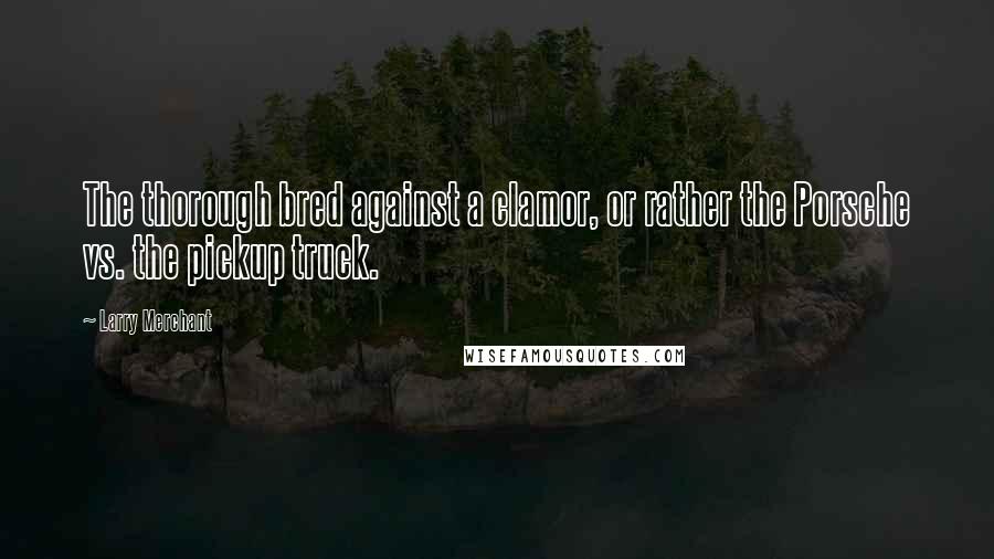 Larry Merchant Quotes: The thorough bred against a clamor, or rather the Porsche vs. the pickup truck.