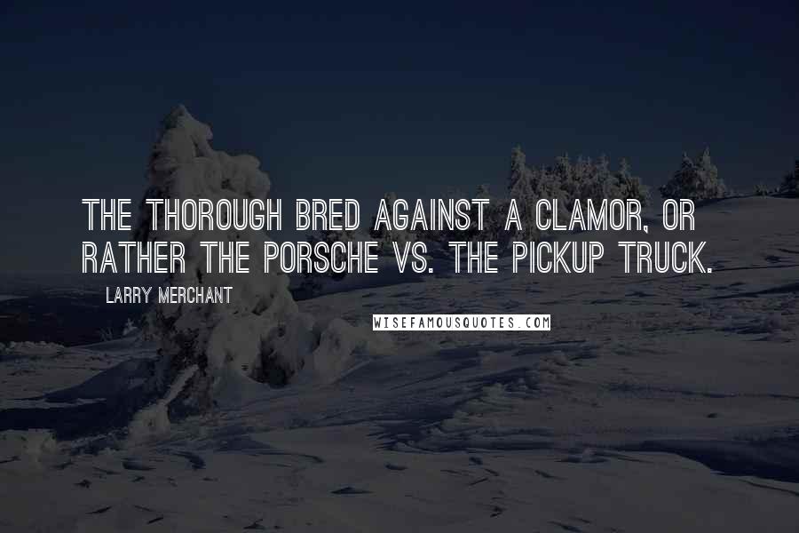 Larry Merchant Quotes: The thorough bred against a clamor, or rather the Porsche vs. the pickup truck.