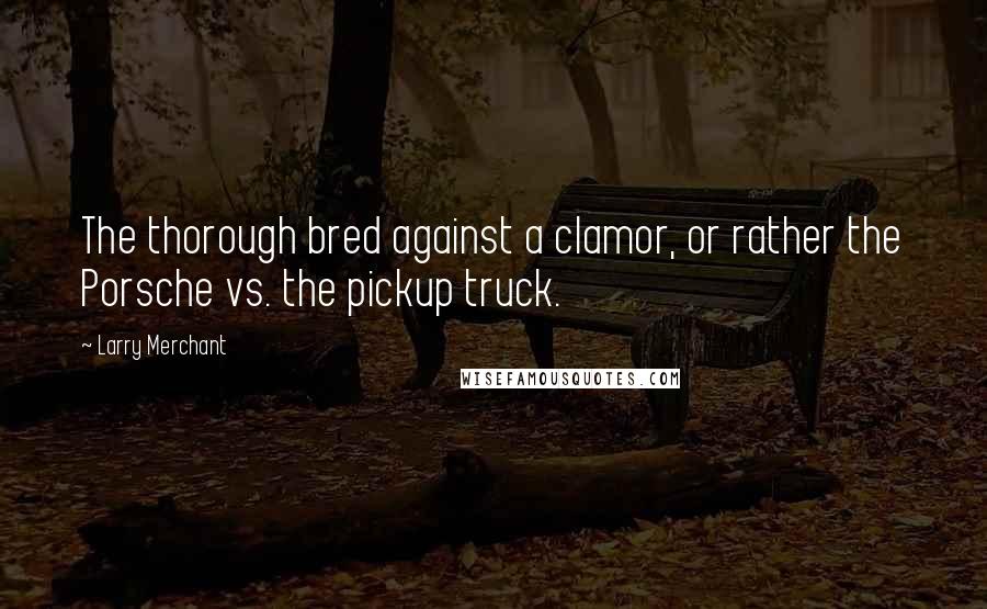 Larry Merchant Quotes: The thorough bred against a clamor, or rather the Porsche vs. the pickup truck.