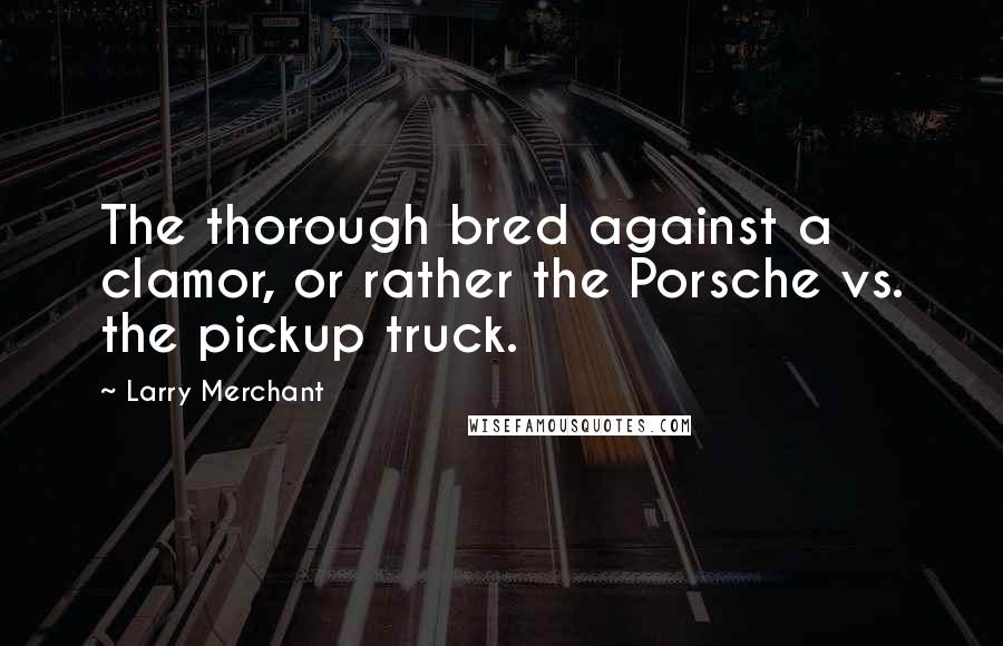 Larry Merchant Quotes: The thorough bred against a clamor, or rather the Porsche vs. the pickup truck.