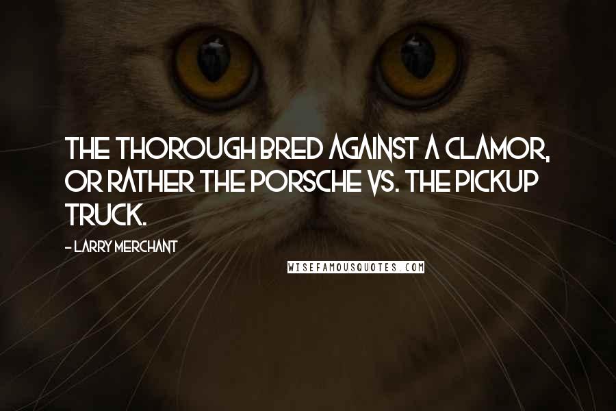 Larry Merchant Quotes: The thorough bred against a clamor, or rather the Porsche vs. the pickup truck.