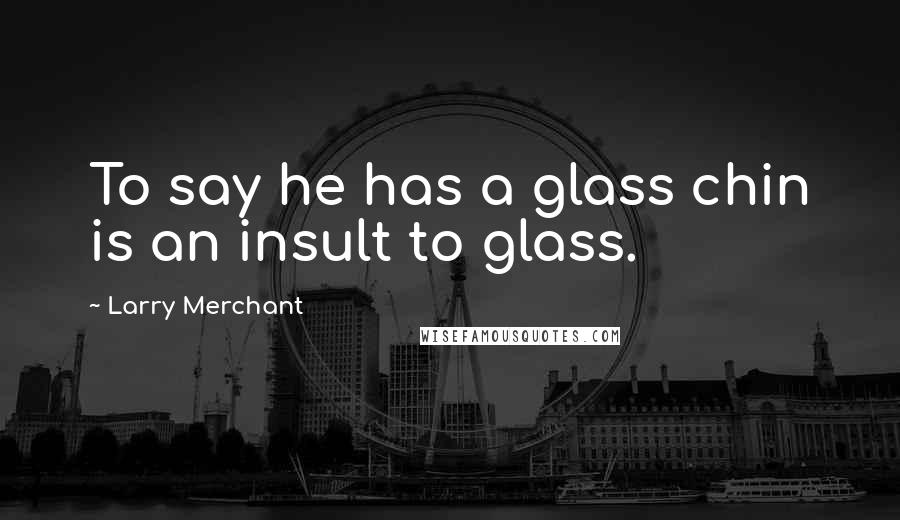 Larry Merchant Quotes: To say he has a glass chin is an insult to glass.