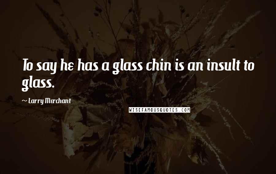 Larry Merchant Quotes: To say he has a glass chin is an insult to glass.