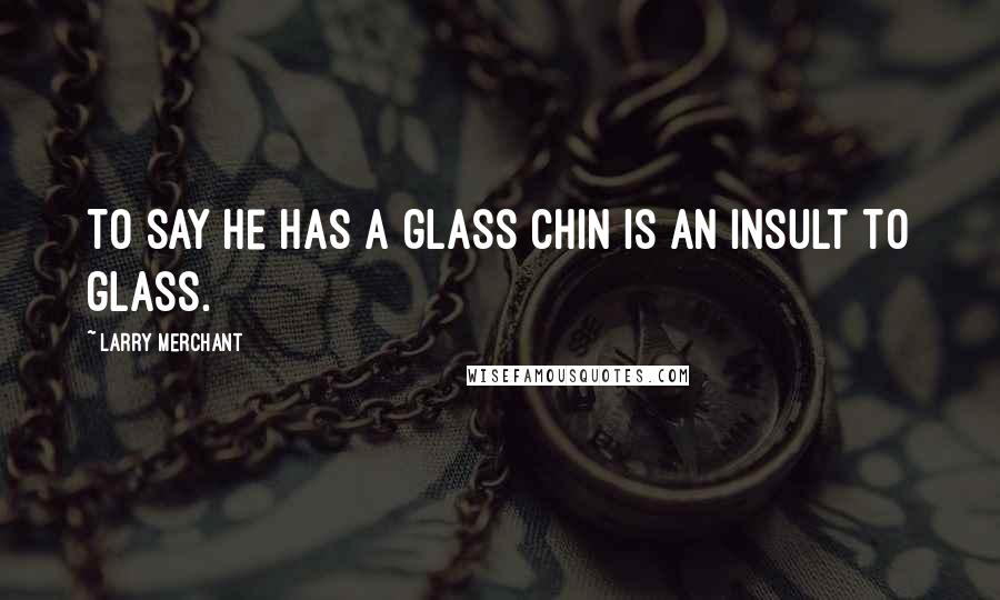 Larry Merchant Quotes: To say he has a glass chin is an insult to glass.