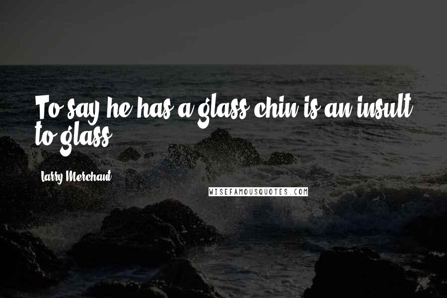 Larry Merchant Quotes: To say he has a glass chin is an insult to glass.