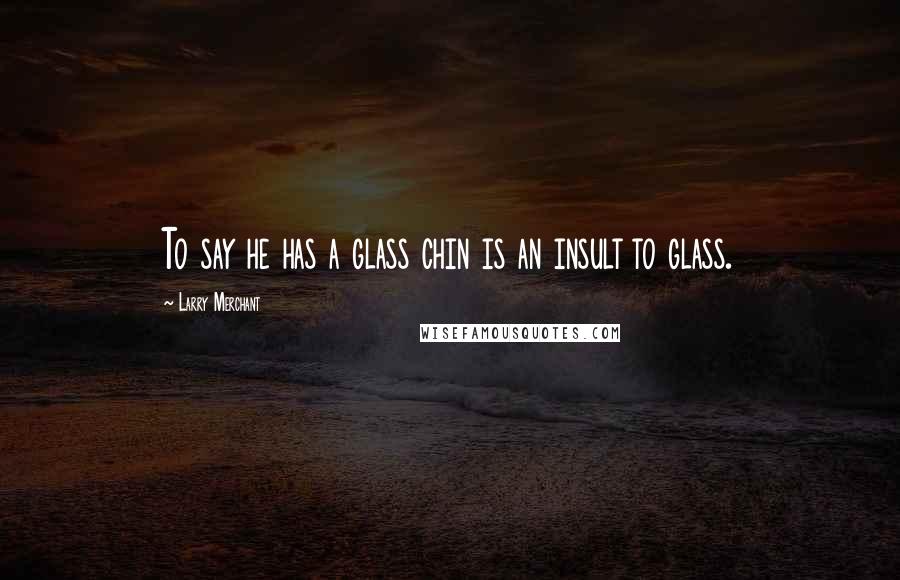 Larry Merchant Quotes: To say he has a glass chin is an insult to glass.