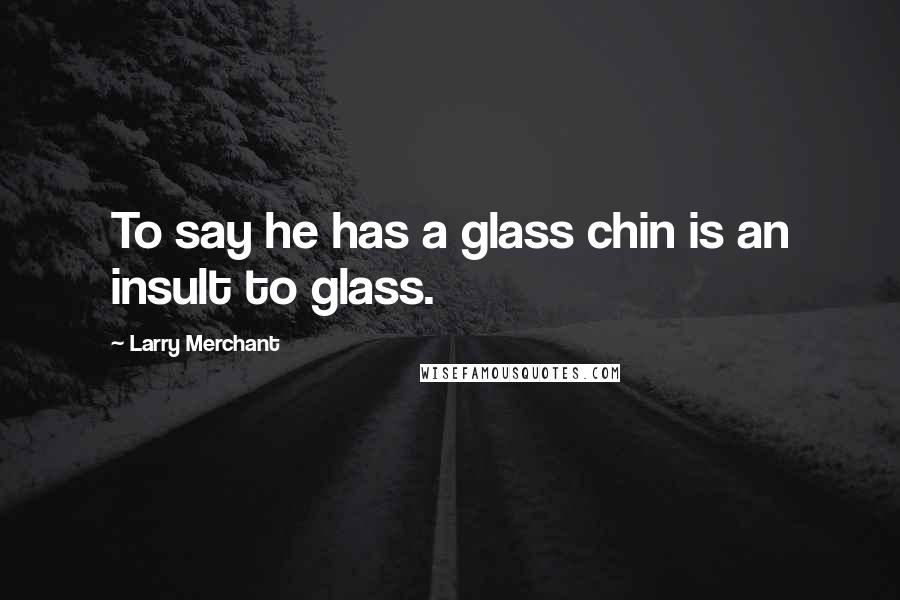 Larry Merchant Quotes: To say he has a glass chin is an insult to glass.