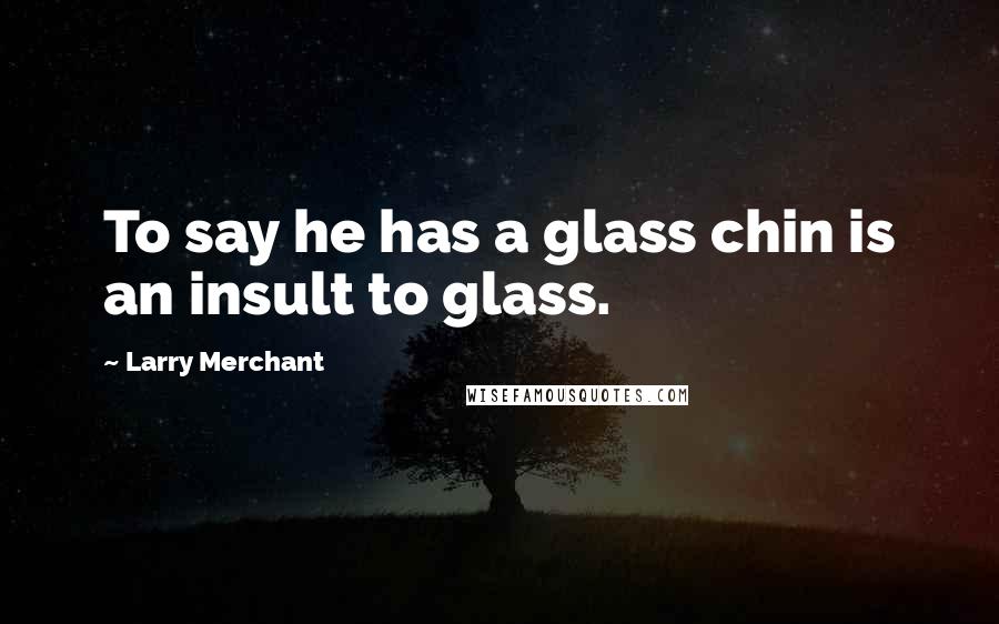 Larry Merchant Quotes: To say he has a glass chin is an insult to glass.