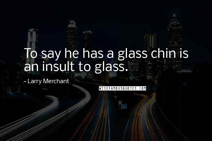 Larry Merchant Quotes: To say he has a glass chin is an insult to glass.