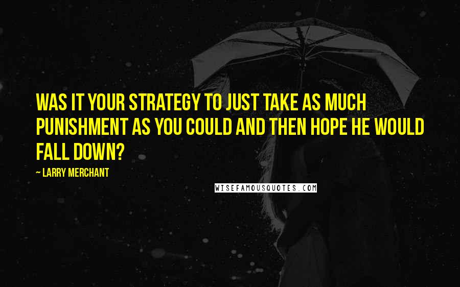 Larry Merchant Quotes: Was it your strategy to just take as much punishment as you could and then hope he would fall down?