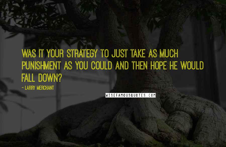 Larry Merchant Quotes: Was it your strategy to just take as much punishment as you could and then hope he would fall down?