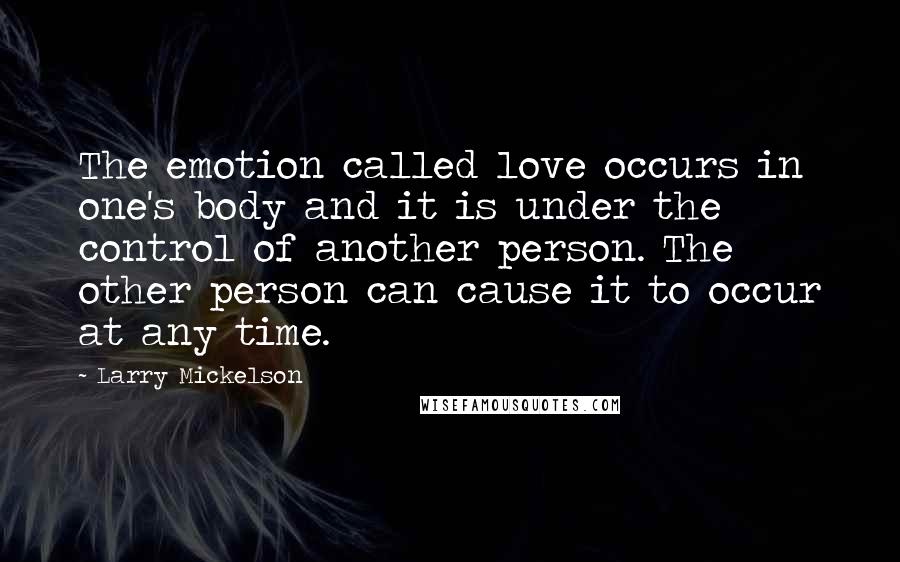 Larry Mickelson Quotes: The emotion called love occurs in one's body and it is under the control of another person. The other person can cause it to occur at any time.