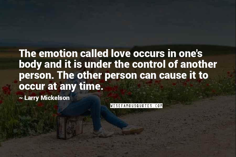Larry Mickelson Quotes: The emotion called love occurs in one's body and it is under the control of another person. The other person can cause it to occur at any time.