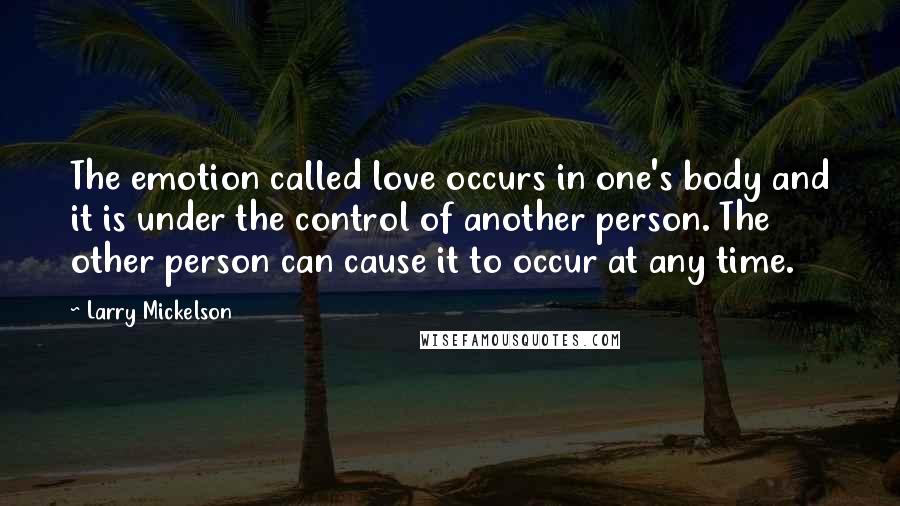 Larry Mickelson Quotes: The emotion called love occurs in one's body and it is under the control of another person. The other person can cause it to occur at any time.