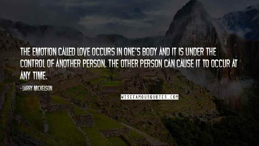 Larry Mickelson Quotes: The emotion called love occurs in one's body and it is under the control of another person. The other person can cause it to occur at any time.