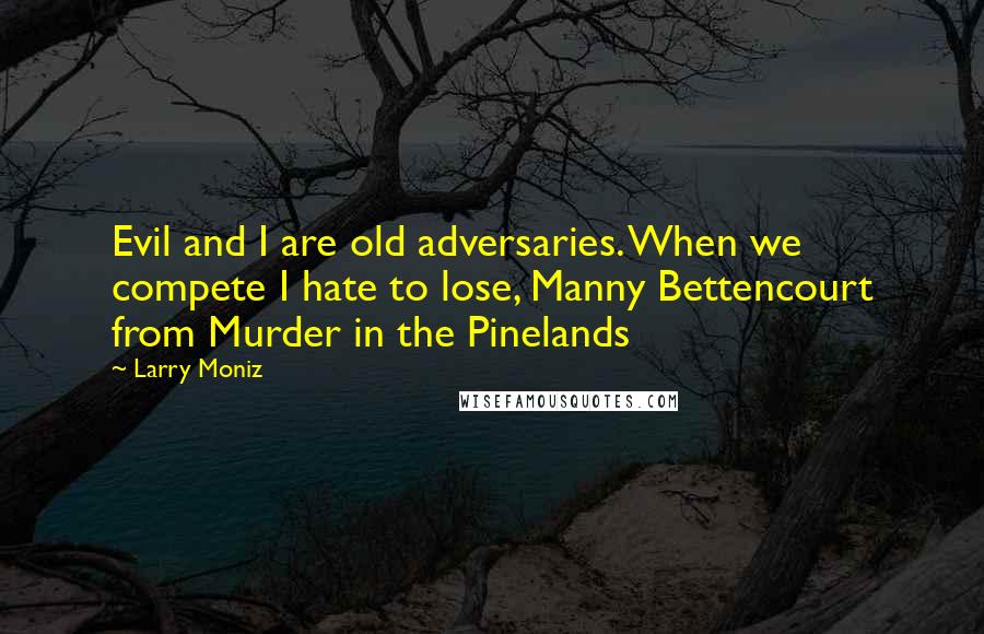 Larry Moniz Quotes: Evil and I are old adversaries. When we compete I hate to lose, Manny Bettencourt from Murder in the Pinelands