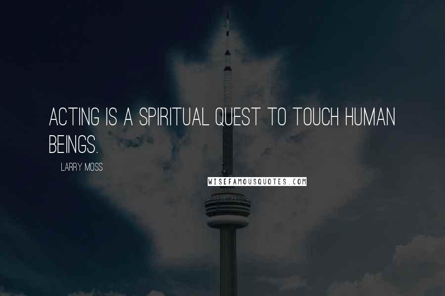 Larry Moss Quotes: Acting is a spiritual quest to touch human beings.