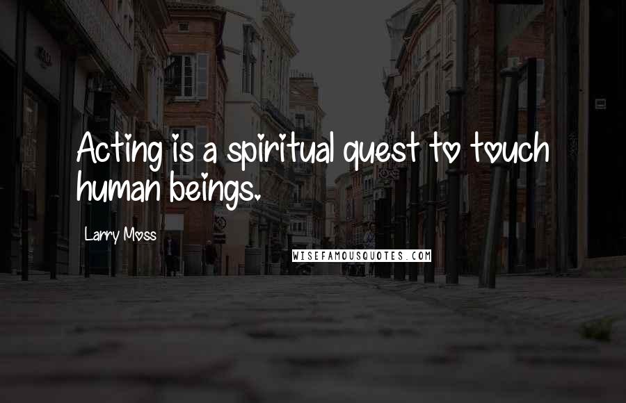 Larry Moss Quotes: Acting is a spiritual quest to touch human beings.