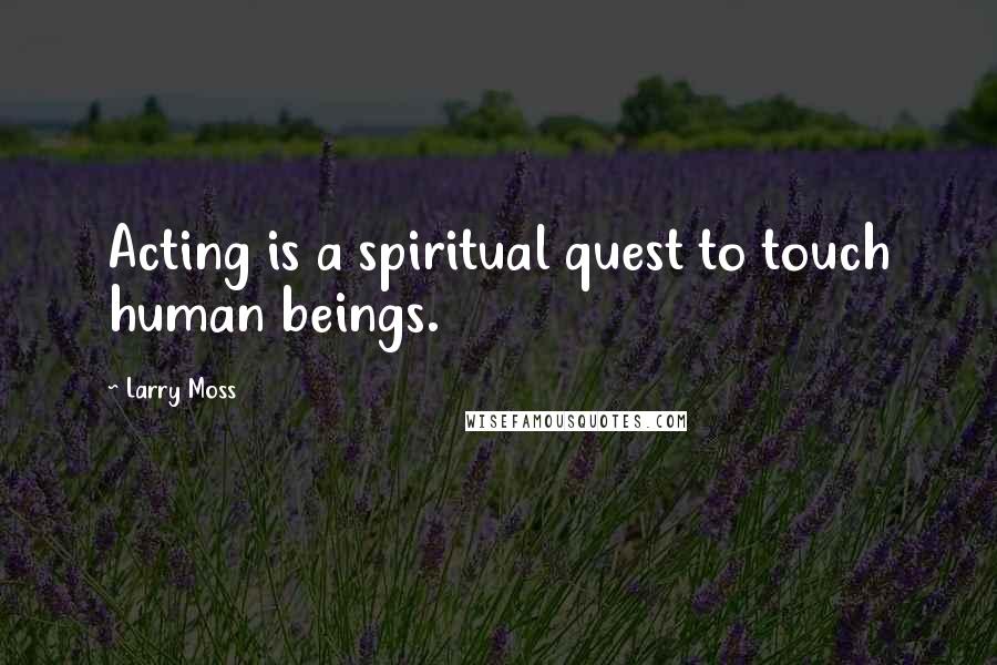 Larry Moss Quotes: Acting is a spiritual quest to touch human beings.