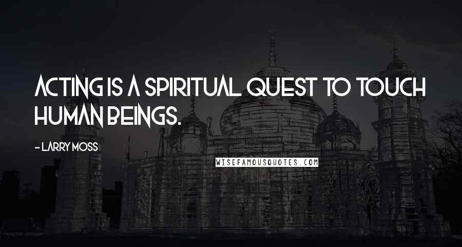 Larry Moss Quotes: Acting is a spiritual quest to touch human beings.