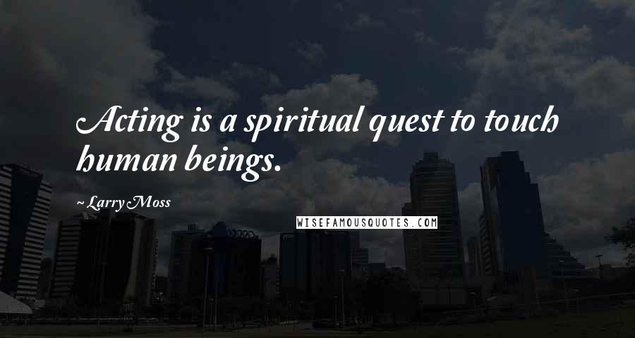 Larry Moss Quotes: Acting is a spiritual quest to touch human beings.