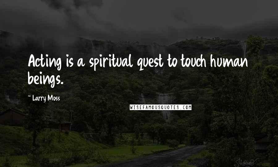 Larry Moss Quotes: Acting is a spiritual quest to touch human beings.