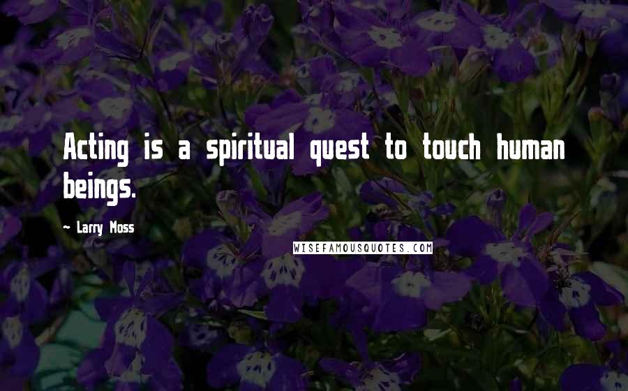 Larry Moss Quotes: Acting is a spiritual quest to touch human beings.
