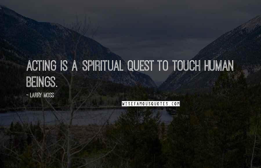 Larry Moss Quotes: Acting is a spiritual quest to touch human beings.