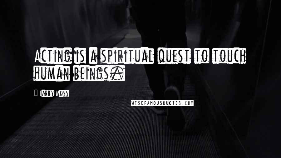 Larry Moss Quotes: Acting is a spiritual quest to touch human beings.