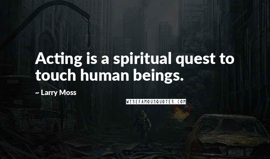 Larry Moss Quotes: Acting is a spiritual quest to touch human beings.