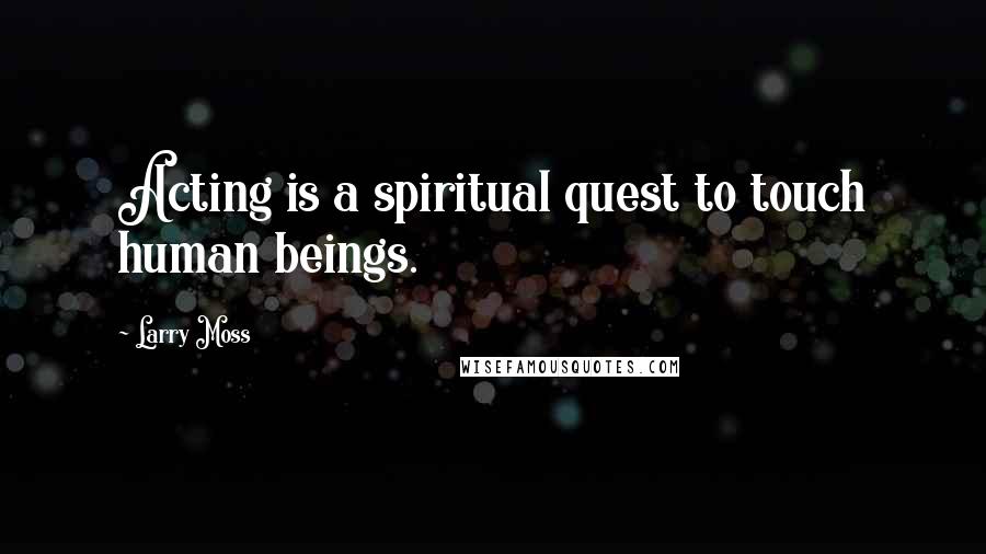 Larry Moss Quotes: Acting is a spiritual quest to touch human beings.