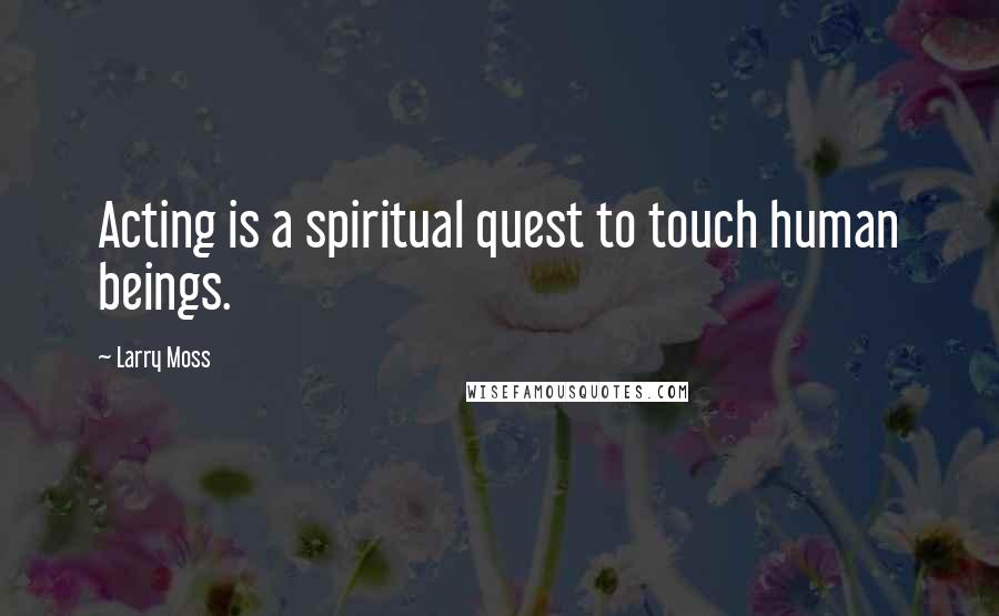 Larry Moss Quotes: Acting is a spiritual quest to touch human beings.