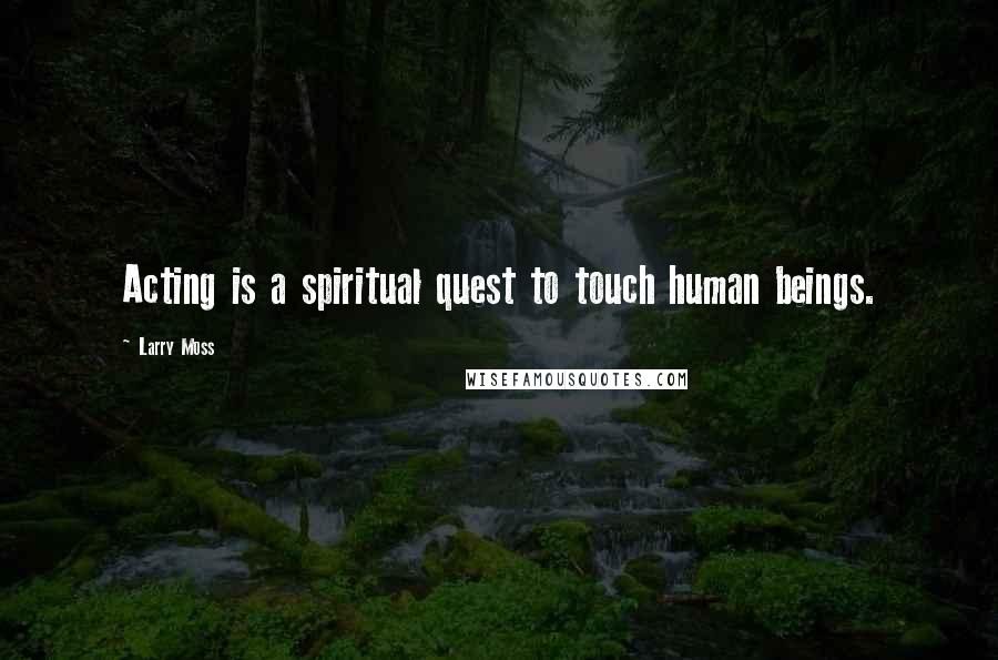 Larry Moss Quotes: Acting is a spiritual quest to touch human beings.