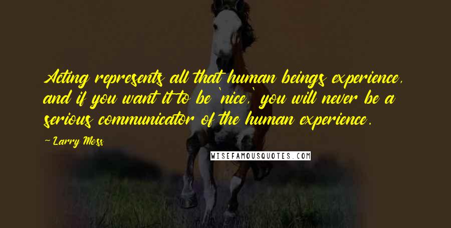 Larry Moss Quotes: Acting represents all that human beings experience, and if you want it to be 'nice,' you will never be a serious communicator of the human experience.